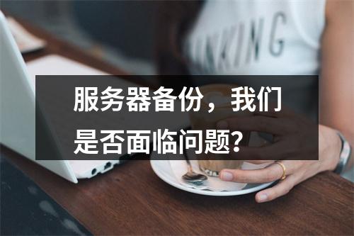 服务器备份,我们是否面临问题?