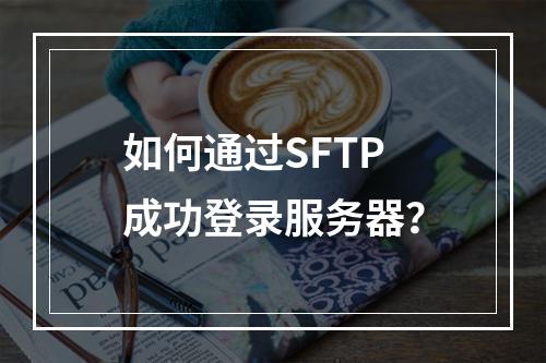 如何通过SFTP成功登录服务器?