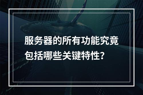 服务器的所有功能究竟包括哪些关键特性?