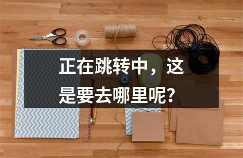 正在跳转中,这是要去哪里呢?