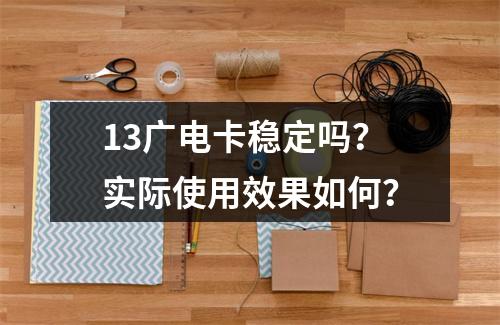 13广电卡稳定吗？实际使用效果如何？