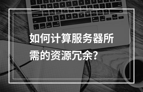 如何计算服务器所需的资源冗余?