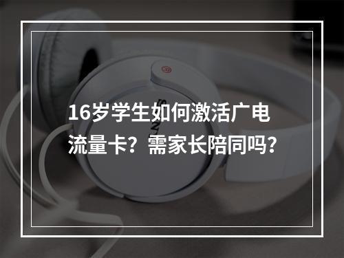 16岁学生如何激活广电流量卡？需家长陪同吗？