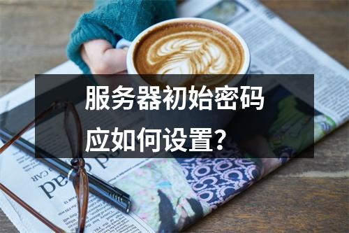 服务器初始密码应如何设置?