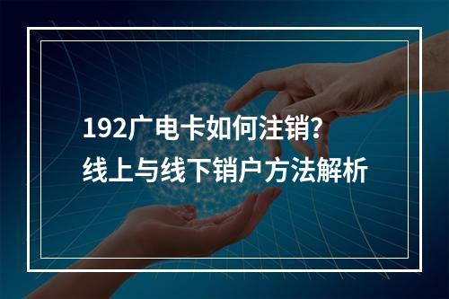 192广电卡如何注销？线上与线下销户方法解析