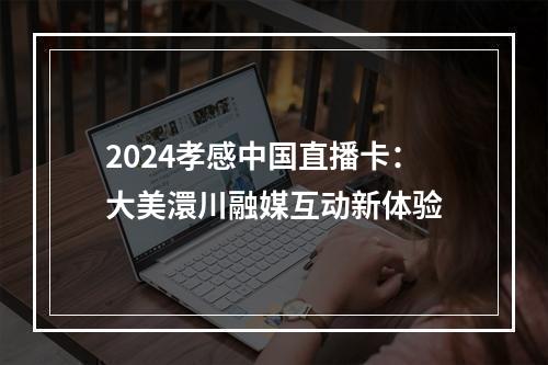 2024孝感中国直播卡：大美澴川融媒互动新体验