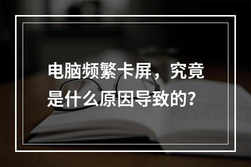 电脑频繁卡屏,究竟是什么原因导致的?