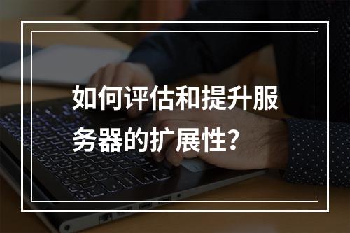 如何评估和提升服务器的扩展性?