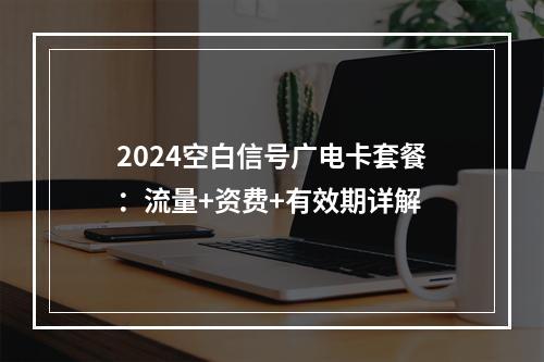 2024空白信号广电卡套餐：流量+资费+有效期详解