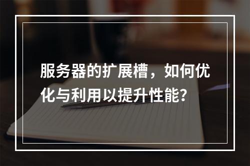 服务器的扩展槽,如何优化与利用以提升性能?
