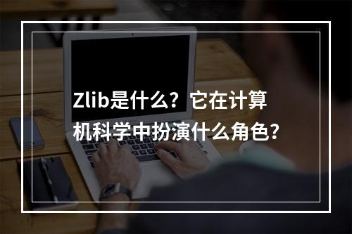 Zlib是什么?它在计算机科学中扮演什么角色?