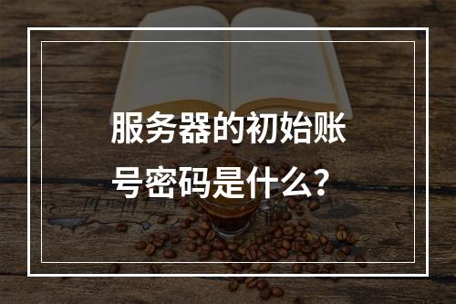 服务器的初始账号密码是什么?