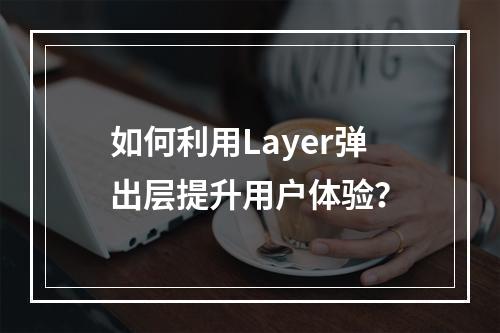 如何利用Layer弹出层提升用户体验?
