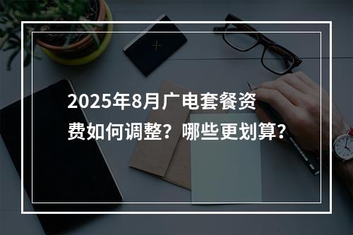 2025年8月广电套餐资费如何调整？哪些更划算？