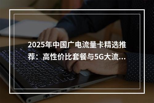 2025年中国广电流量卡精选推荐：高性价比套餐与5G大流量指南