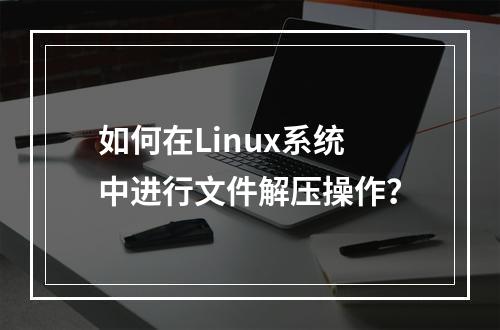 如何在Linux系统中进行文件解压操作?