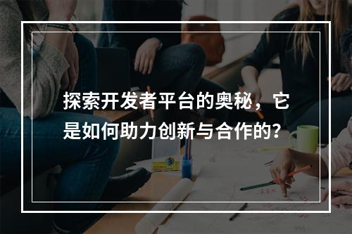 探索开发者平台的奥秘,它是如何助力创新与合作的?
