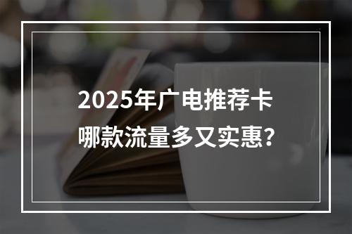 2025年广电推荐卡哪款流量多又实惠？