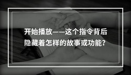 开始播放——这个指令背后隐藏着怎样的故事或功能?