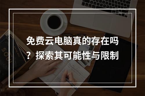 免费云电脑真的存在吗?探索其可能性与限制