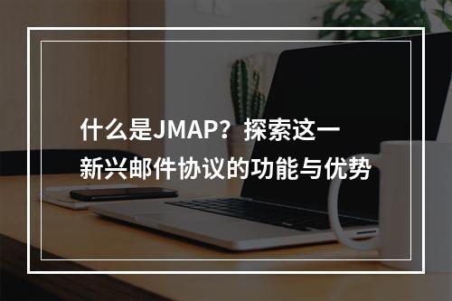 什么是JMAP?探索这一新兴邮件协议的功能与优势