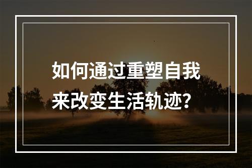 如何通过重塑自我来改变生活轨迹?