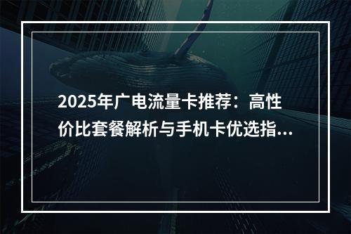 2025年广电流量卡推荐：高性价比套餐解析与手机卡优选指南