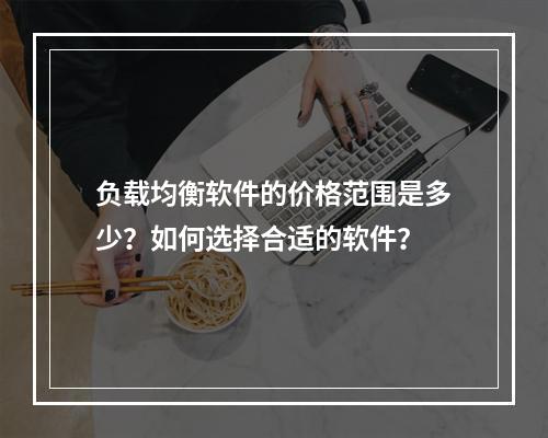 负载均衡软件的价格范围是多少?如何选择合适的软件?