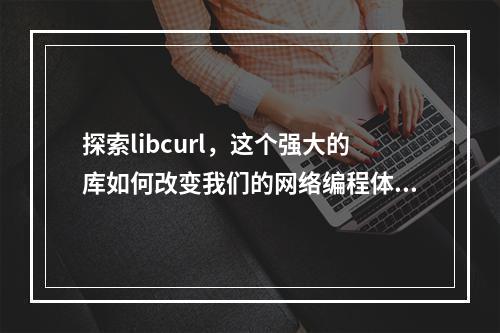 探索libcurl,这个强大的库如何改变我们的网络编程体验?