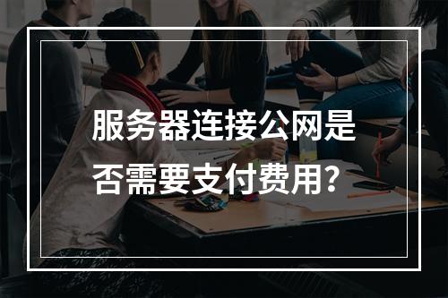 服务器连接公网是否需要支付费用?