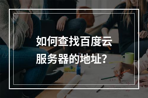 如何查找百度云服务器的地址?