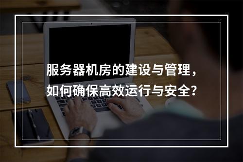 服务器机房的建设与管理,如何确保高效运行与安全?