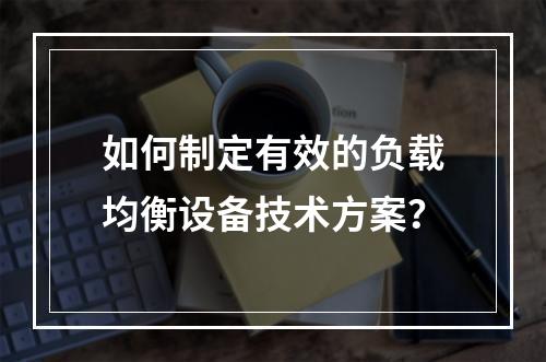 如何制定有效的负载均衡设备技术方案?