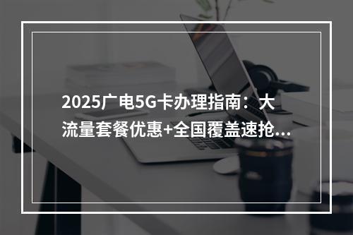 2025广电5G卡办理指南：大流量套餐优惠+全国覆盖速抢购
