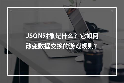 JSON对象是什么?它如何改变数据交换的游戏规则?