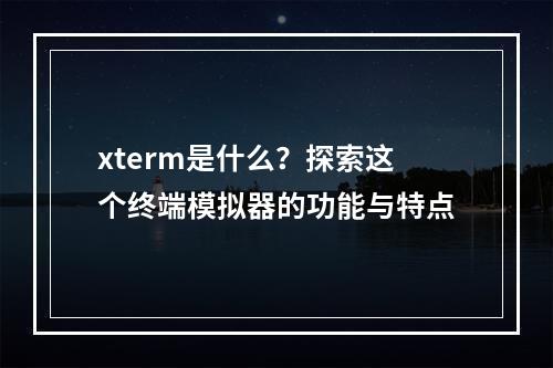 xterm是什么?探索这个终端模拟器的功能与特点