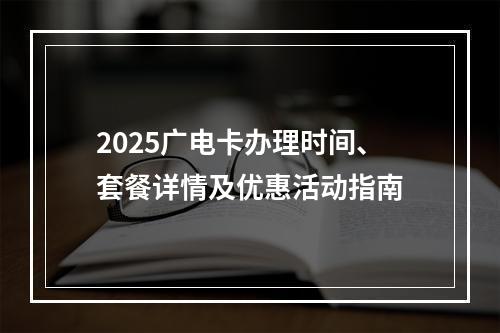 2025广电卡办理时间、套餐详情及优惠活动指南