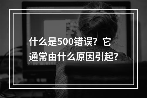 什么是500错误?它通常由什么原因引起?