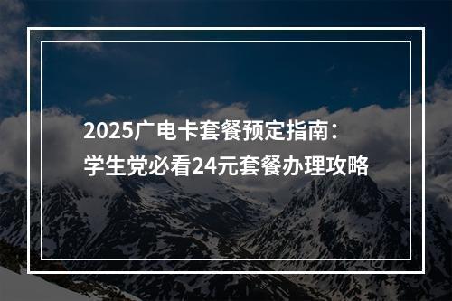2025广电卡套餐预定指南：学生党必看24元套餐办理攻略