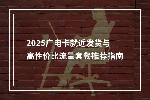 2025广电卡就近发货与高性价比流量套餐推荐指南