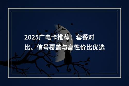 2025广电卡推荐：套餐对比、信号覆盖与高性价比优选