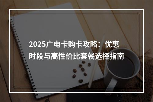 2025广电卡购卡攻略：优惠时段与高性价比套餐选择指南