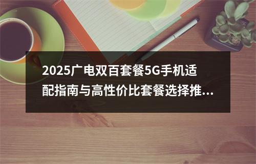 2025广电双百套餐5G手机适配指南与高性价比套餐选择推荐