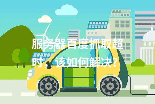服务器百度抓取超时,该如何解决?