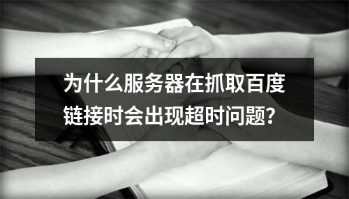 为什么服务器在抓取百度链接时会出现超时问题?