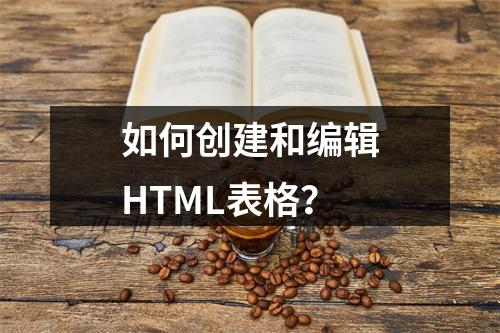 如何创建和编辑HTML表格?