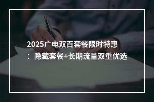 2025广电双百套餐限时特惠：隐藏套餐+长期流量双重优选