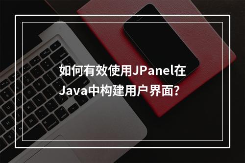 如何有效使用JPanel在Java中构建用户界面?