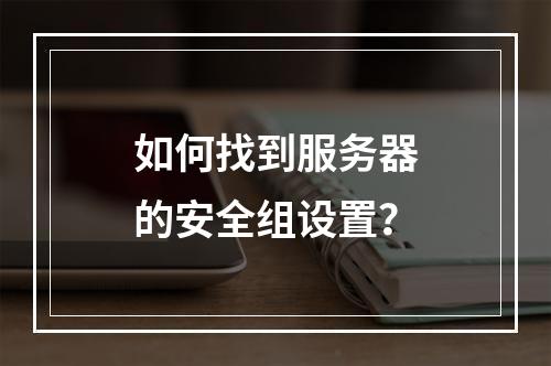 如何找到服务器的安全组设置?
