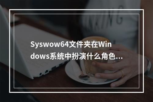 Syswow64文件夹在Windows系统中扮演什么角色?